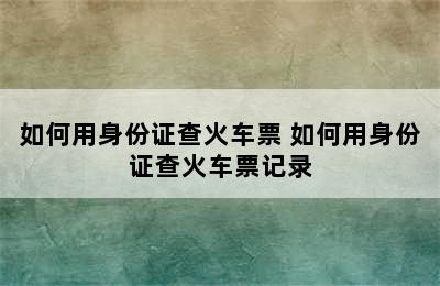 如何用身份证查火车票 如何用身份证查火车票记录